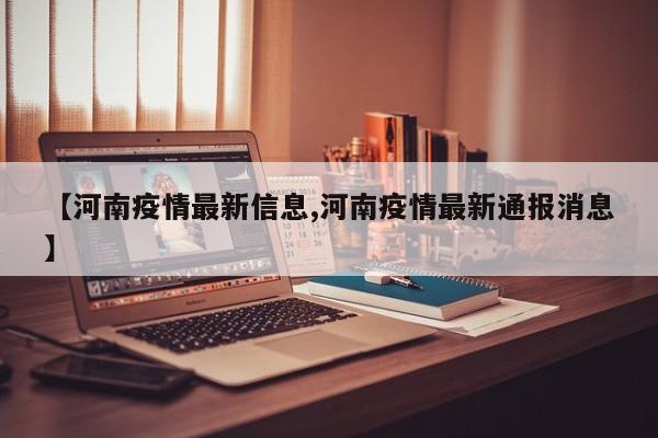 【河南疫情最新信息,河南疫情最新通报消息】