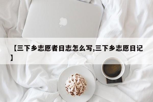 【三下乡志愿者日志怎么写,三下乡志愿日记】