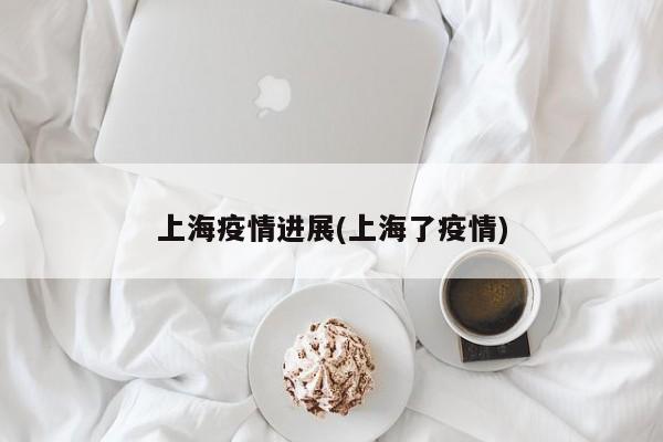 上海疫情进展(上海了疫情)