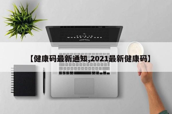【健康码最新通知,2021最新健康码】