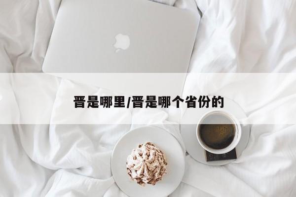 晋是哪里/晋是哪个省份的