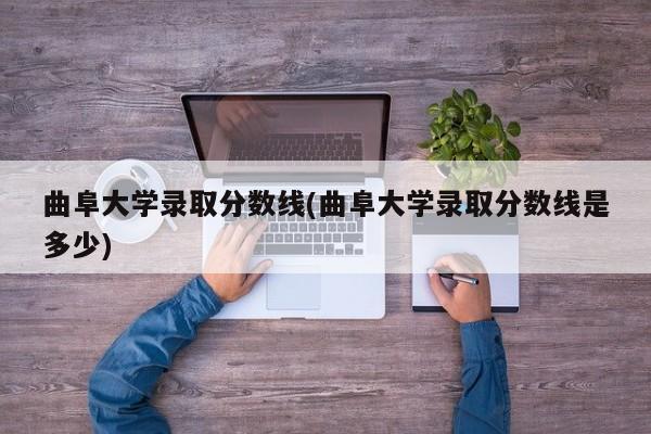 曲阜大学录取分数线(曲阜大学录取分数线是多少)