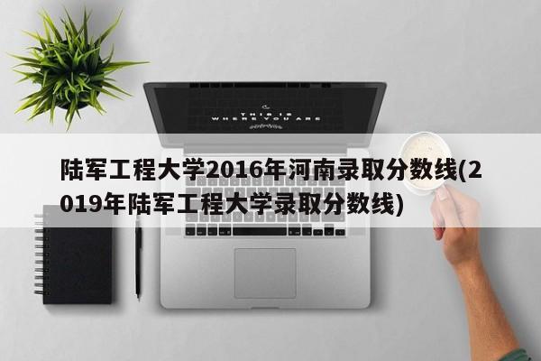 陆军工程大学2016年河南录取分数线(2019年陆军工程大学录取分数线)