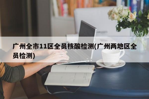 广州全市11区全员核酸检测(广州两地区全员检测)