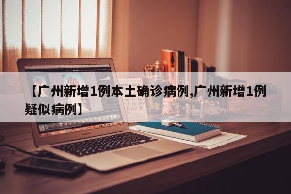 【广州新增1例本土确诊病例,广州新增1例疑似病例】