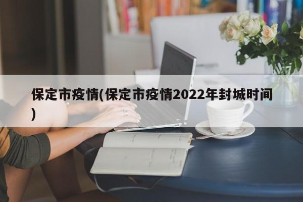 保定市疫情(保定市疫情2022年封城时间)
