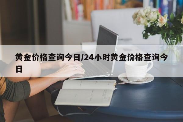 黄金价格查询今日/24小时黄金价格查询今日