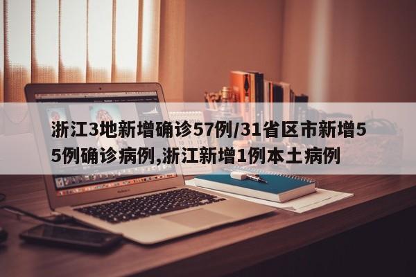 浙江3地新增确诊57例/31省区市新增55例确诊病例,浙江新增1例本土病例