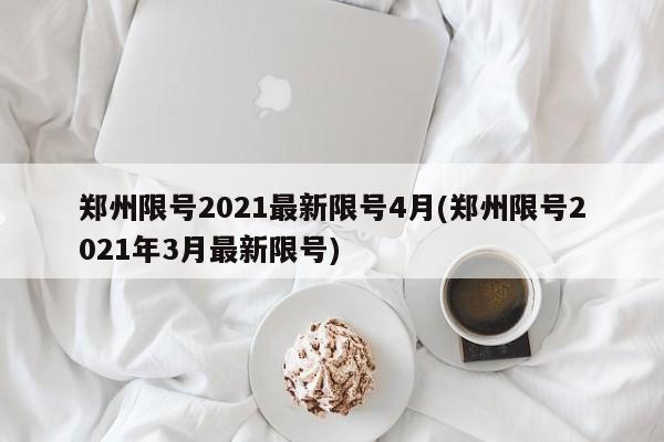 郑州限号2021最新限号4月(郑州限号2021年3月最新限号)