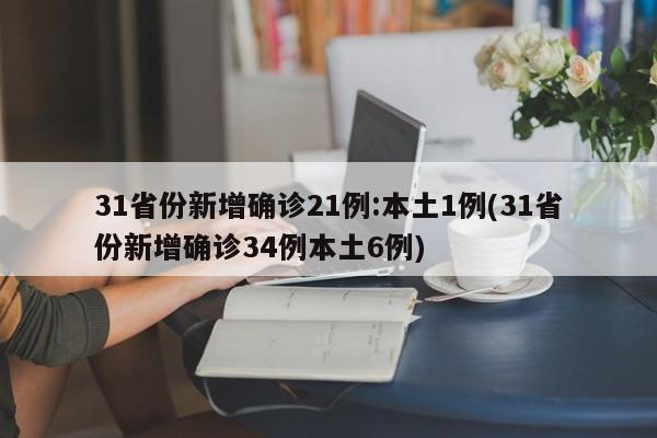 31省份新增确诊21例:本土1例(31省份新增确诊34例本土6例)
