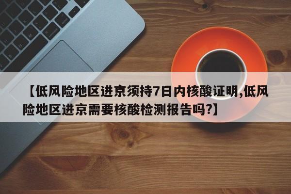 【低风险地区进京须持7日内核酸证明,低风险地区进京需要核酸检测报告吗?】
