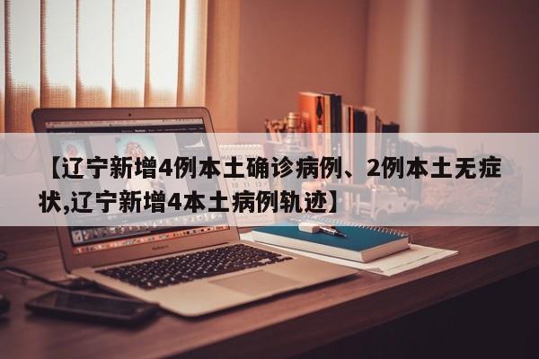 【辽宁新增4例本土确诊病例、2例本土无症状,辽宁新增4本土病例轨迹】