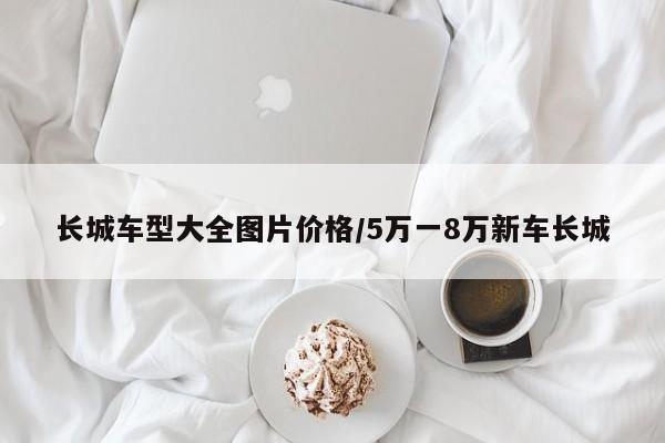 长城车型大全图片价格/5万一8万新车长城