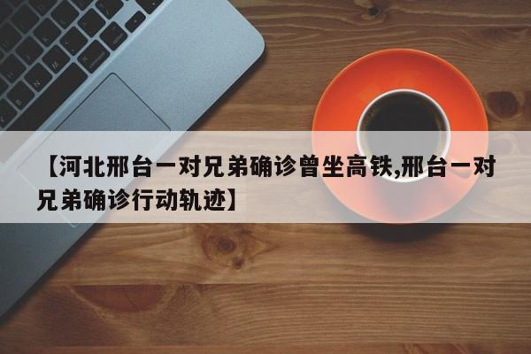 【河北邢台一对兄弟确诊曾坐高铁,邢台一对兄弟确诊行动轨迹】