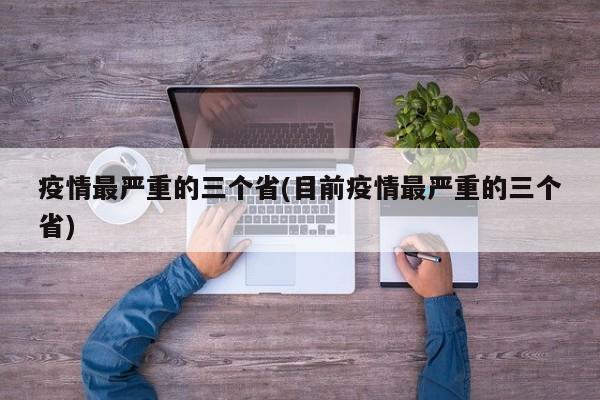 疫情最严重的三个省(目前疫情最严重的三个省)