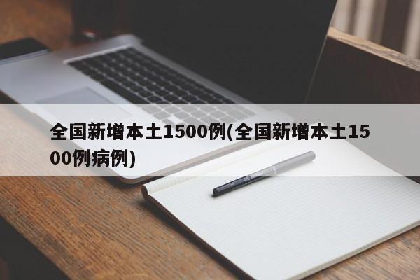 全国新增本土1500例(全国新增本土1500例病例)