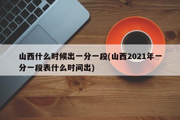 山西什么时候出一分一段(山西2021年一分一段表什么时间出)