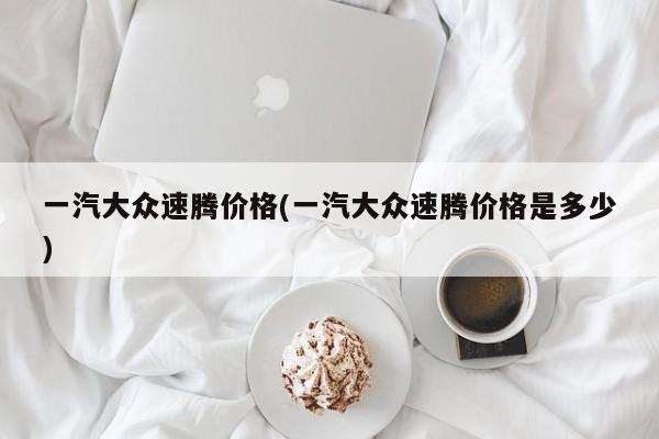 一汽大众速腾价格(一汽大众速腾价格是多少)