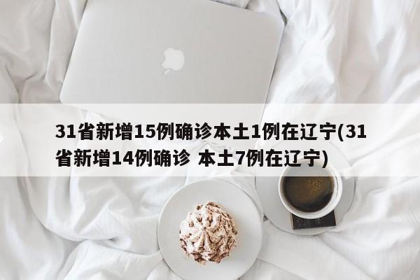 31省新增15例确诊本土1例在辽宁(31省新增14例确诊 本土7例在辽宁)