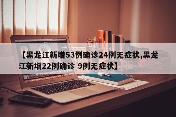 【黑龙江新增53例确诊24例无症状,黑龙江新增22例确诊 9例无症状】