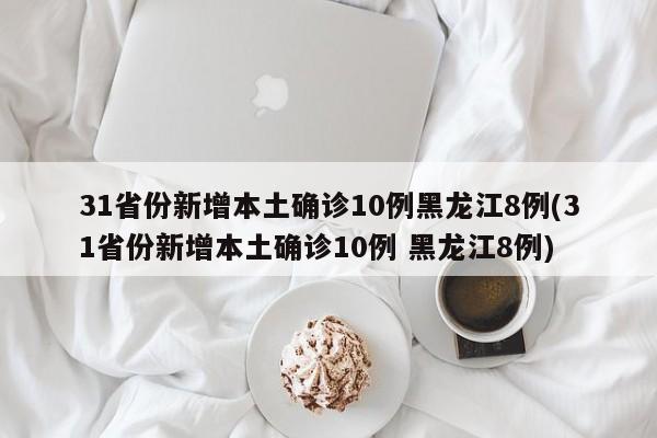 31省份新增本土确诊10例黑龙江8例(31省份新增本土确诊10例 黑龙江8例)