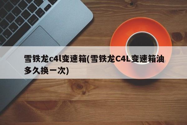雪铁龙c4l变速箱(雪铁龙C4L变速箱油多久换一次)
