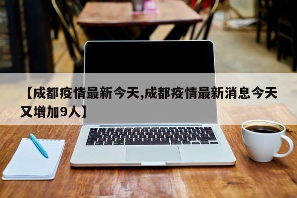 【成都疫情最新今天,成都疫情最新消息今天又增加9人】