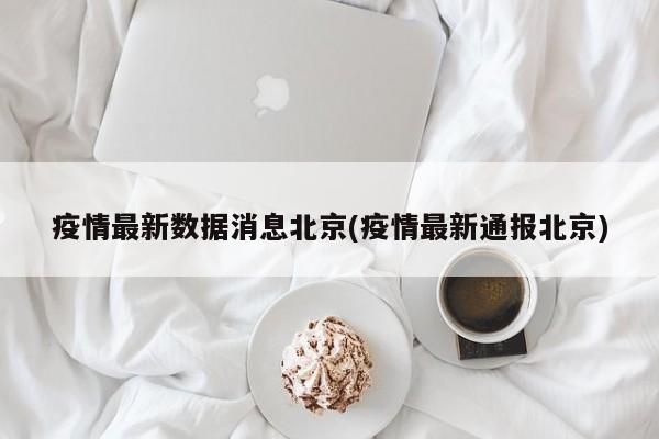 疫情最新数据消息北京(疫情最新通报北京)
