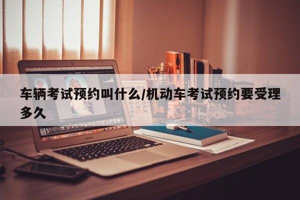 车辆考试预约叫什么/机动车考试预约要受理多久