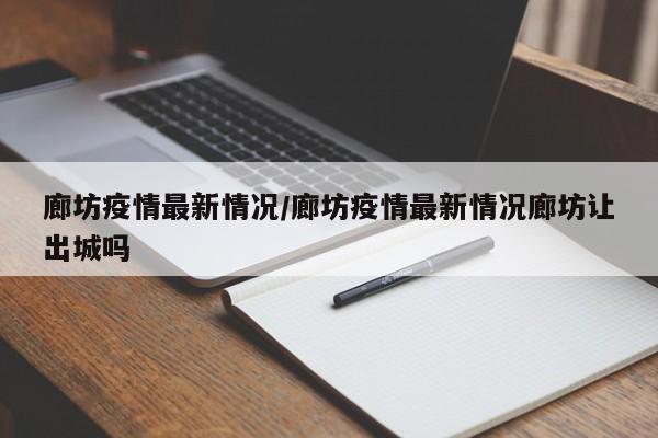 廊坊疫情最新情况/廊坊疫情最新情况廊坊让出城吗