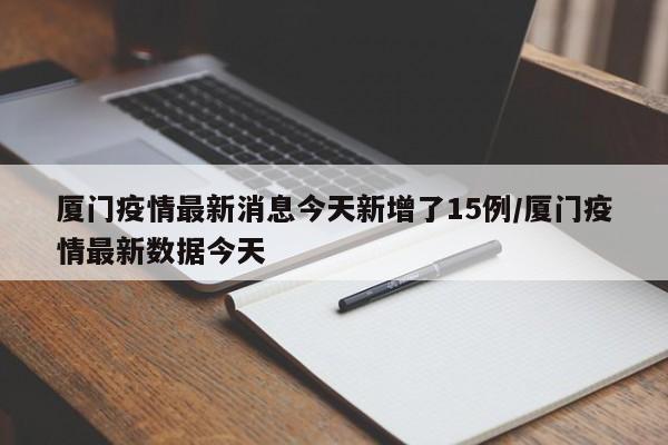 厦门疫情最新消息今天新增了15例/厦门疫情最新数据今天