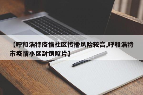 【呼和浩特疫情社区传播风险较高,呼和浩特市疫情小区封锁照片】