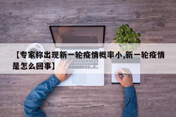 【专家称出现新一轮疫情概率小,新一轮疫情是怎么回事】