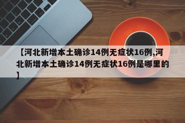 【河北新增本土确诊14例无症状16例,河北新增本土确诊14例无症状16例是哪里的】