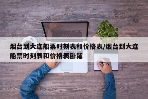 烟台到大连船票时刻表和价格表/烟台到大连船票时刻表和价格表卧铺
