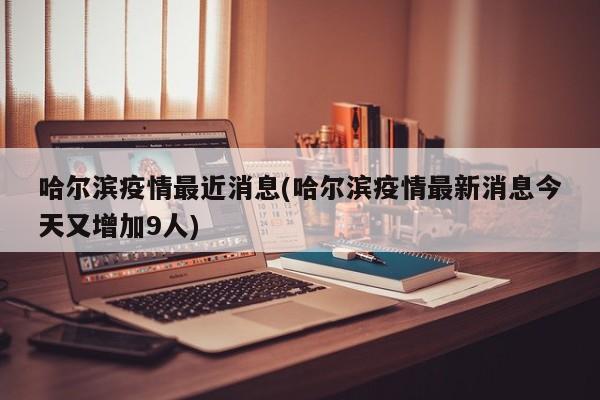 哈尔滨疫情最近消息(哈尔滨疫情最新消息今天又增加9人)