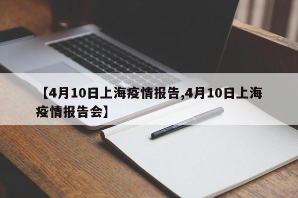 【4月10日上海疫情报告,4月10日上海疫情报告会】
