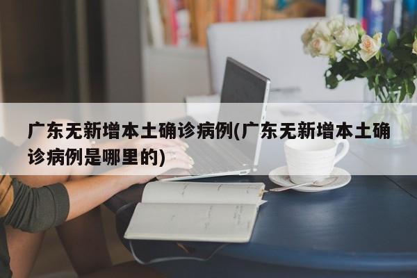广东无新增本土确诊病例(广东无新增本土确诊病例是哪里的)