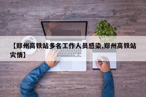 【郑州高铁站多名工作人员感染,郑州高铁站灾情】