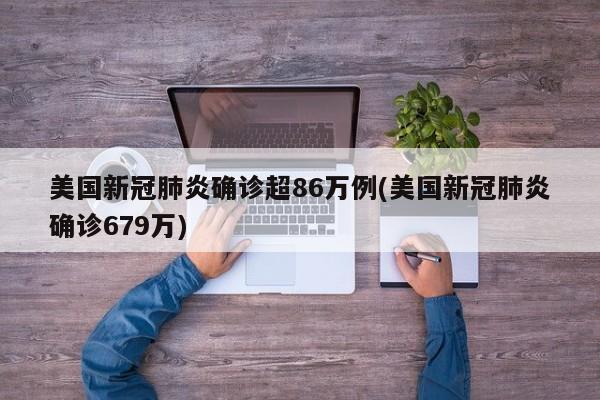 美国新冠肺炎确诊超86万例(美国新冠肺炎确诊679万)