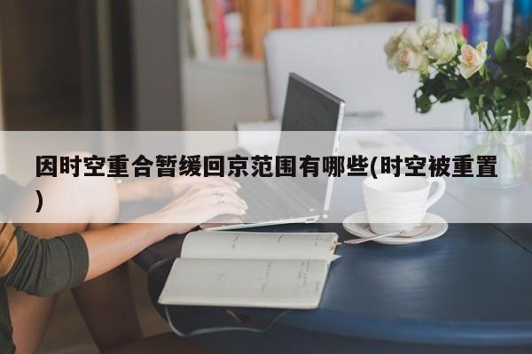 因时空重合暂缓回京范围有哪些(时空被重置)