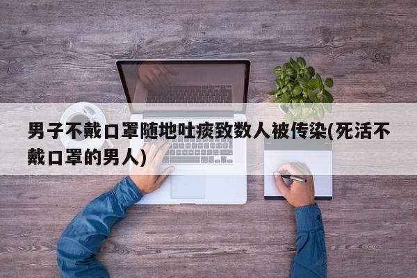 男子不戴口罩随地吐痰致数人被传染(死活不戴口罩的男人)