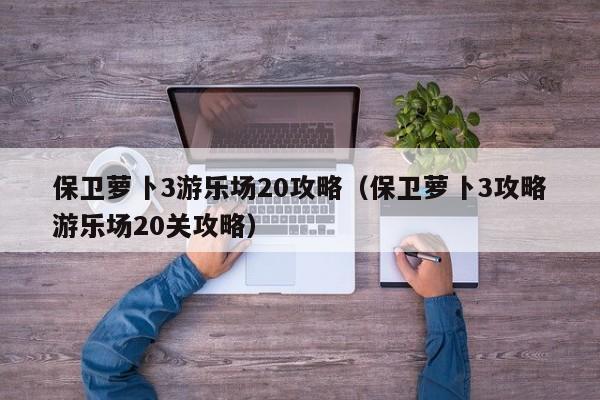 保卫萝卜3游乐场20攻略（保卫萝卜3攻略游乐场20关攻略）