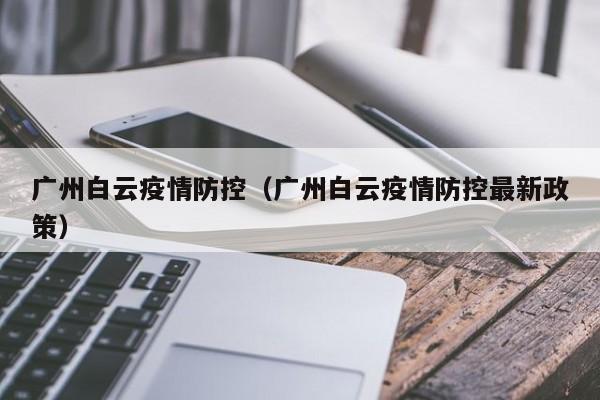 广州白云疫情防控（广州白云疫情防控最新政策）