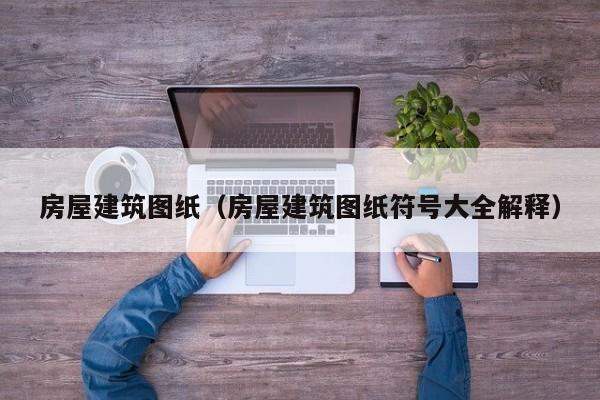 房屋建筑图纸（房屋建筑图纸符号大全解释）