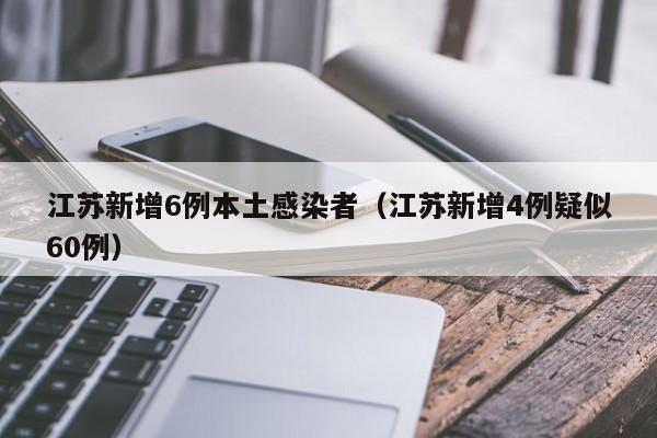 江苏新增6例本土感染者（江苏新增4例疑似60例）