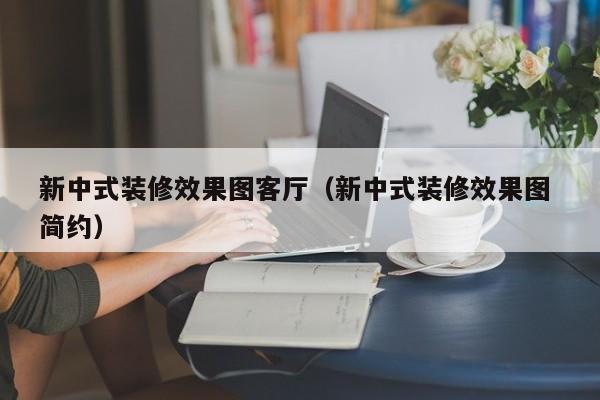 新中式装修效果图客厅（新中式装修效果图 简约）