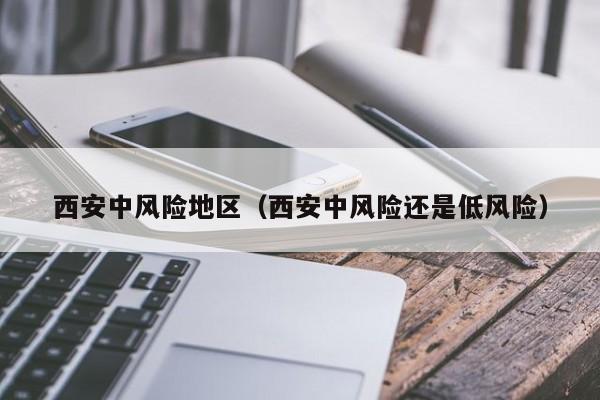 西安中风险地区（西安中风险还是低风险）