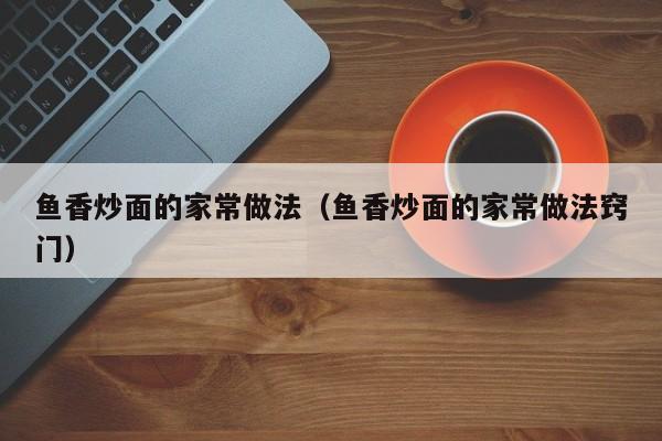 鱼香炒面的家常做法（鱼香炒面的家常做法窍门）