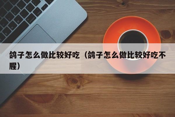 鸽子怎么做比较好吃（鸽子怎么做比较好吃不腥）